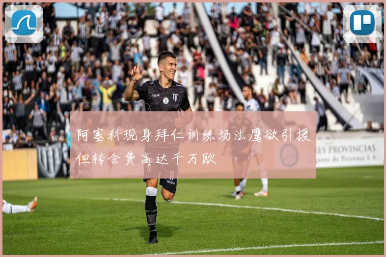 阿塞科现身拜仁训练场法鹰欲引援但转会费高达千万欧