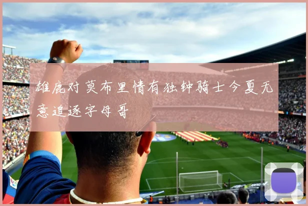 雄鹿对莫布里情有独钟骑士今夏无意追逐字母哥