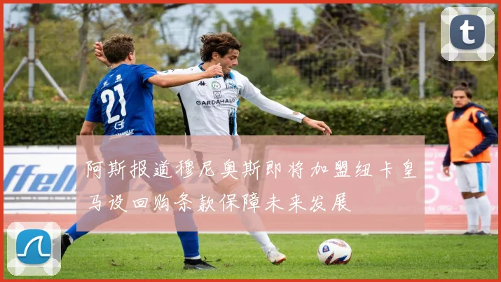 阿斯报道穆尼奥斯即将加盟纽卡皇马设回购条款保障未来发展