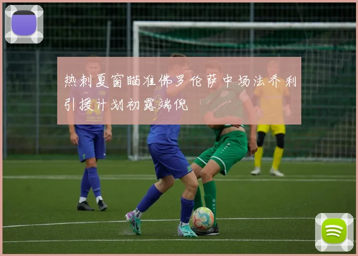 热刺夏窗瞄准佛罗伦萨中场法乔利引援计划初露端倪