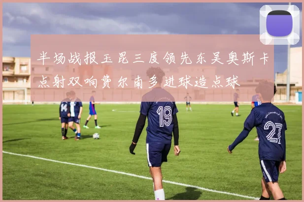 半场战报玉昆三度领先东吴奥斯卡点射双响费尔南多进球造点球