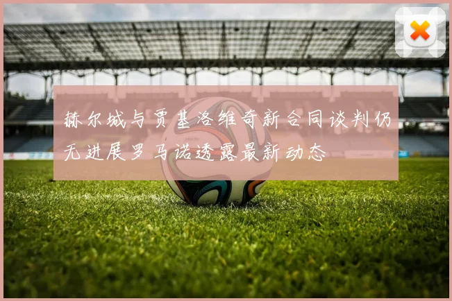 赫尔城与贾基洛维奇新合同谈判仍无进展罗马诺透露最新动态
