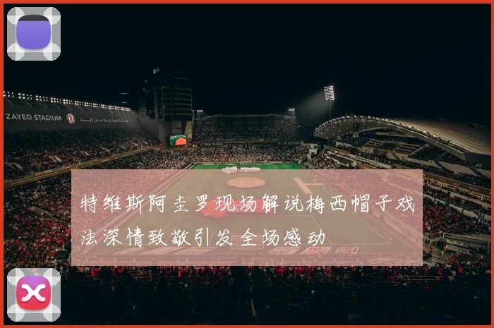 特维斯阿圭罗现场解说梅西帽子戏法深情致敬引发全场感动