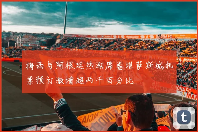 梅西与阿根廷热潮席卷堪萨斯城机票预订激增超两千百分比