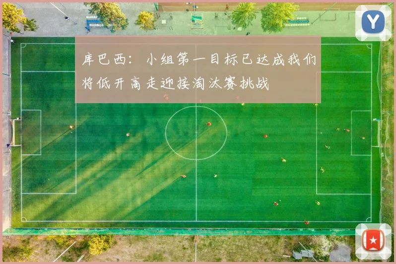 库巴西：小组第一目标已达成我们将低开高走迎接淘汰赛挑战