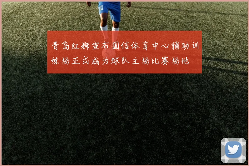 青岛红狮宣布国信体育中心辅助训练场正式成为球队主场比赛场地