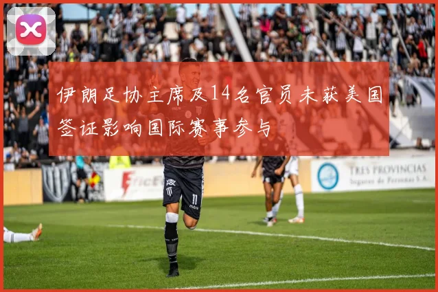 伊朗足协主席及14名官员未获美国签证影响国际赛事参与