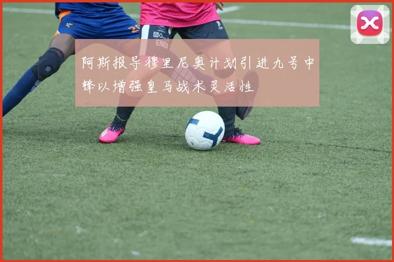 阿斯报导穆里尼奥计划引进九号中锋以增强皇马战术灵活性