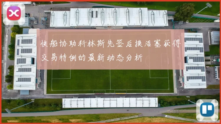 快船协助科林斯先签后换活塞获得交易特例的最新动态分析