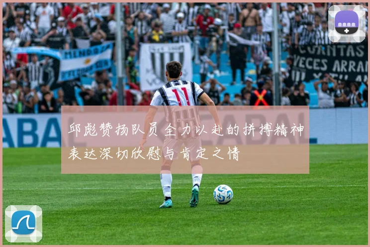 邱彪赞扬队员全力以赴的拼搏精神表达深切欣慰与肯定之情