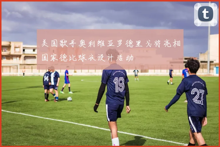 美国歌手奥利维亚罗德里戈将亮相国家德比球衣设计活动