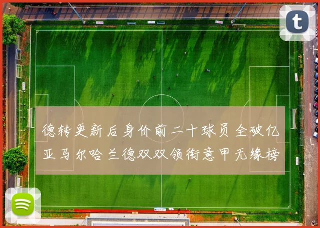德转更新后身价前二十球员全破亿亚马尔哈兰德双双领衔意甲无缘榜单