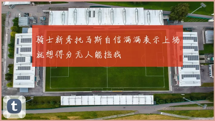 骑士新秀托马斯自信满满表示上场就想得分无人能挡我