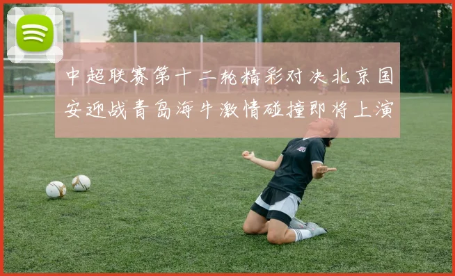 中超联赛第十二轮精彩对决北京国安迎战青岛海牛激情碰撞即将上演