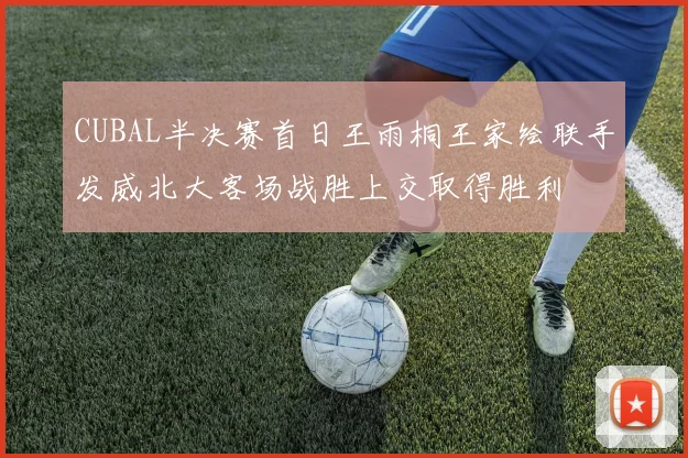 CUBAL半决赛首日王雨桐王家绘联手发威北大客场战胜上交取得胜利