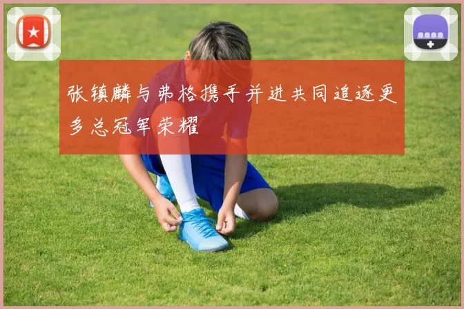 张镇麟与弗格携手并进共同追逐更多总冠军荣耀