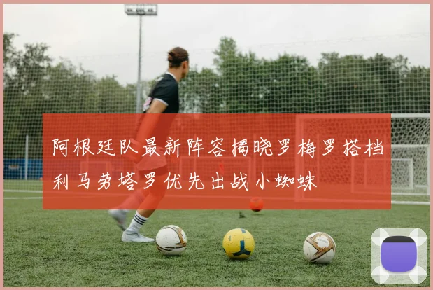 阿根廷队最新阵容揭晓罗梅罗搭档利马劳塔罗优先出战小蜘蛛