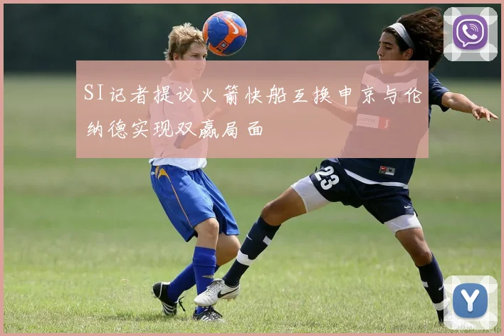 SI记者提议火箭快船互换申京与伦纳德实现双赢局面
