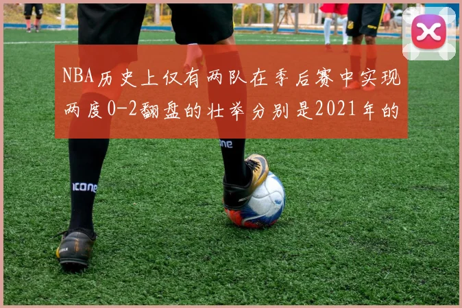 NBA历史上仅有两队在季后赛中实现两度0-2翻盘的壮举分别是2021年的雄鹿与快船