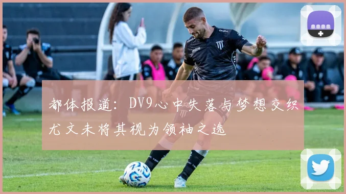 都体报道：DV9心中失落与梦想交织尤文未将其视为领袖之选
