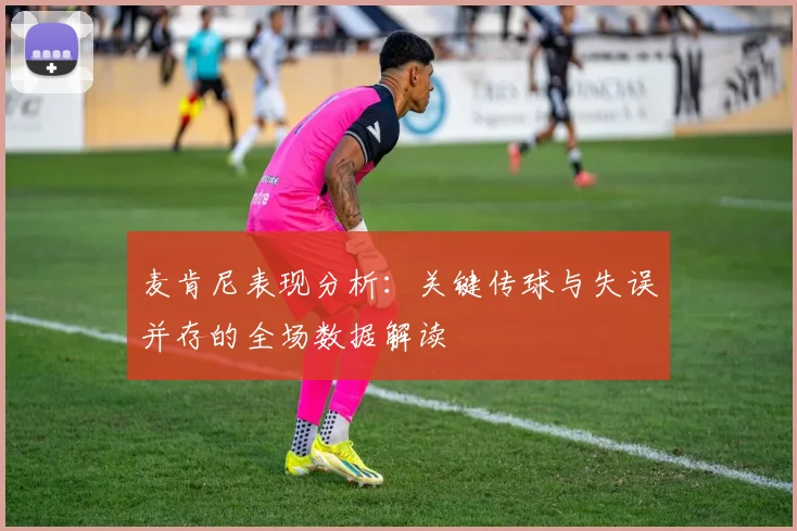麦肯尼表现分析：关键传球与失误并存的全场数据解读