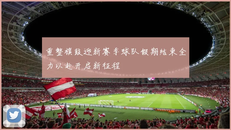 重整旗鼓迎新赛季球队假期结束全力以赴开启新征程