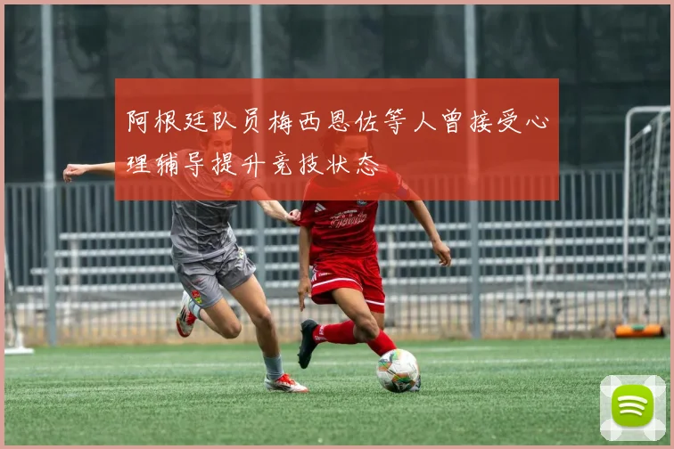 阿根廷队员梅西恩佐等人曾接受心理辅导提升竞技状态