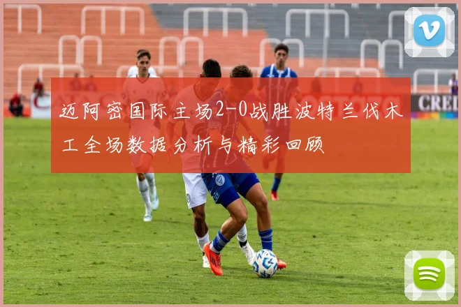 迈阿密国际主场2-0战胜波特兰伐木工全场数据分析与精彩回顾