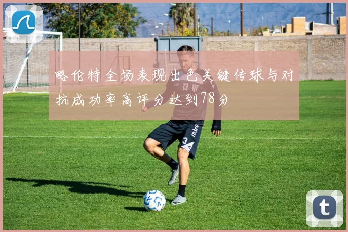 略伦特全场表现出色关键传球与对抗成功率高评分达到78分