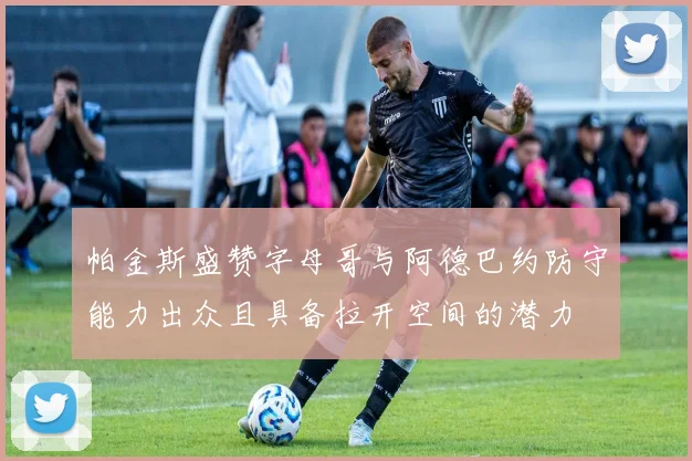 帕金斯盛赞字母哥与阿德巴约防守能力出众且具备拉开空间的潜力