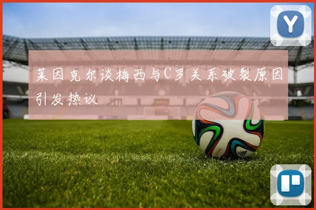 莱因克尔谈梅西与C罗关系破裂原因引发热议