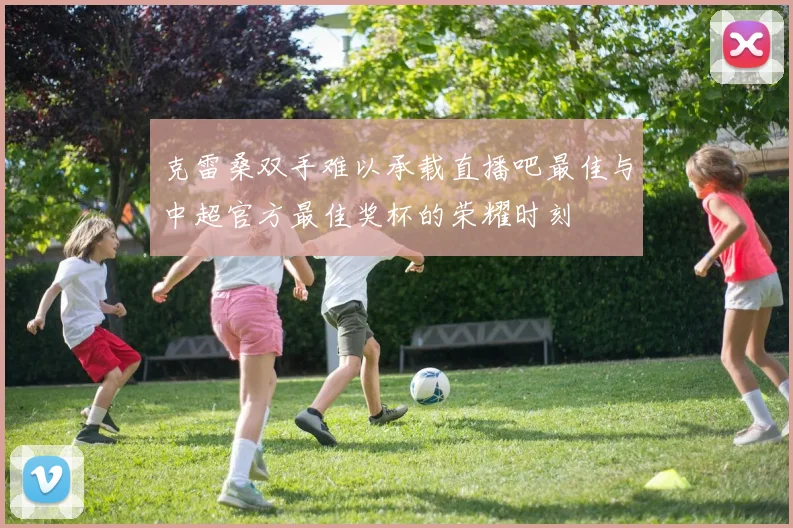 克雷桑双手难以承载直播吧最佳与中超官方最佳奖杯的荣耀时刻
