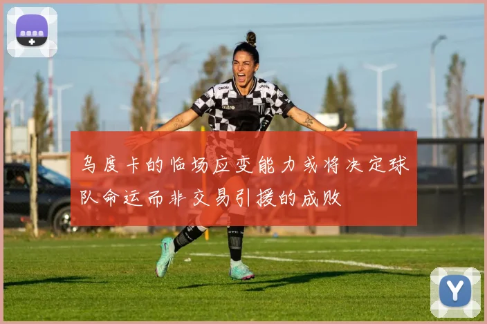 乌度卡的临场应变能力或将决定球队命运而非交易引援的成败