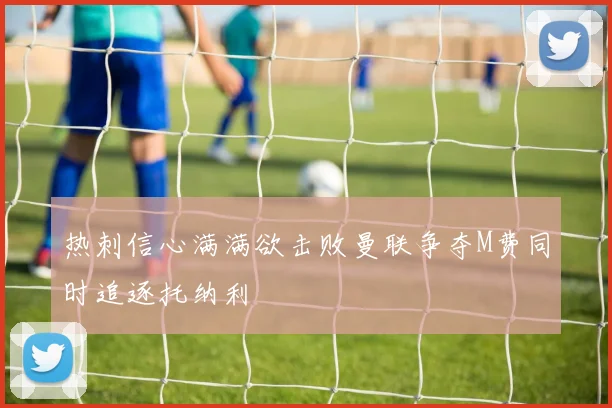 热刺信心满满欲击败曼联争夺M费同时追逐托纳利