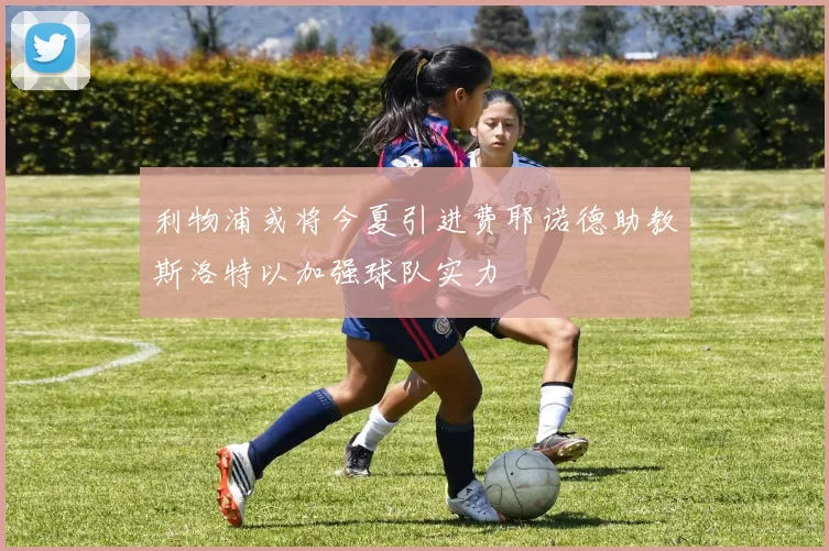 利物浦或将今夏引进费耶诺德助教斯洛特以加强球队实力