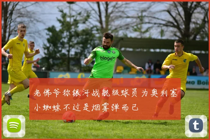 老佛爷称银河战舰级球员为奥利塞小蜘蛛不过是烟雾弹而已