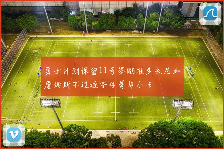 勇士计划保留11号签瞄准多米尼加詹姆斯不追逐字母哥与小卡