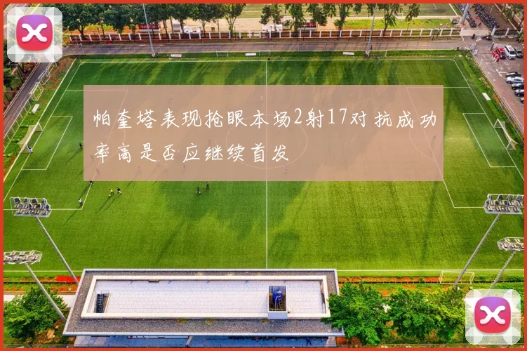帕奎塔表现抢眼本场2射17对抗成功率高是否应继续首发