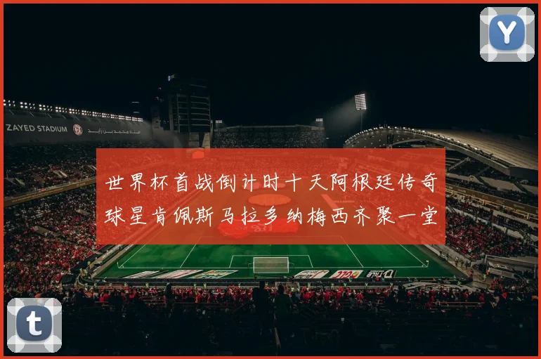 世界杯首战倒计时十天阿根廷传奇球星肯佩斯马拉多纳梅西齐聚一堂预热
