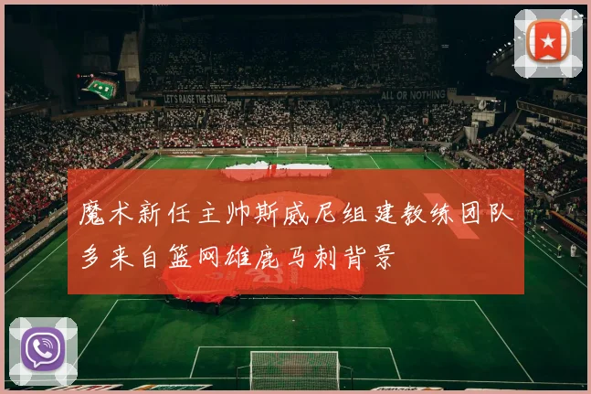 魔术新任主帅斯威尼组建教练团队多来自篮网雄鹿马刺背景