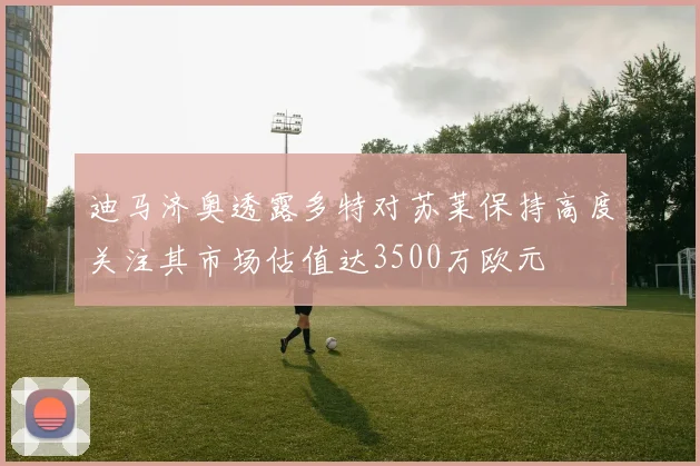 迪马济奥透露多特对苏莱保持高度关注其市场估值达3500万欧元