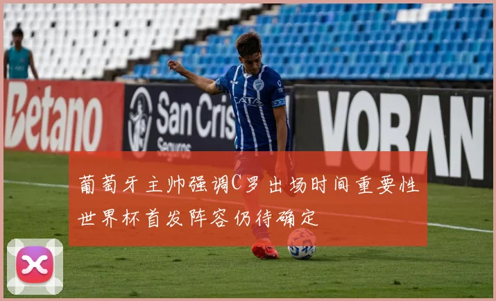 葡萄牙主帅强调C罗出场时间重要性世界杯首发阵容仍待确定
