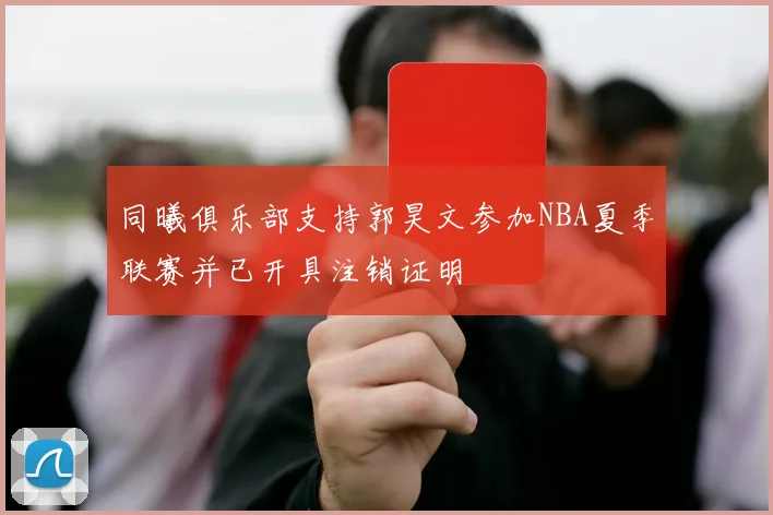 同曦俱乐部支持郭昊文参加NBA夏季联赛并已开具注销证明